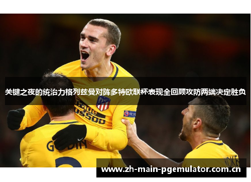关键之夜的统治力格列兹曼对阵多特欧联杯表现全回顾攻防两端决定胜负 关键之夜的统治力格列兹曼对阵多特欧联杯表现全回顾攻防两端决定胜负