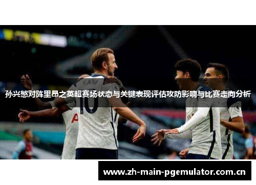 孙兴慜对阵里昂之英超赛场状态与关键表现评估攻防影响与比赛走向分析 孙兴慜对阵里昂之英超赛场状态与关键表现评估攻防影响与比赛走向分析