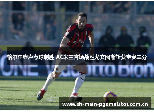 恰尔汗奥卢点球制胜 AC米兰客场战胜尤文图斯斩获宝贵三分 恰尔汗奥卢点球制胜 AC米兰客场战胜尤文图斯斩获宝贵三分