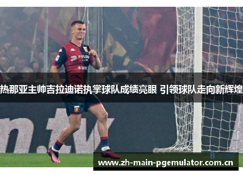 热那亚主帅吉拉迪诺执掌球队成绩亮眼 引领球队走向新辉煌 热那亚主帅吉拉迪诺执掌球队成绩亮眼 引领球队走向新辉煌