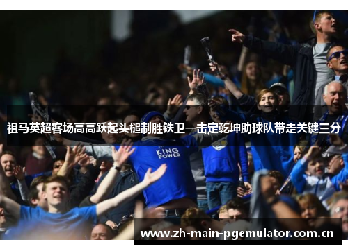 祖马英超客场高高跃起头槌制胜铁卫一击定乾坤助球队带走关键三分 祖马英超客场高高跃起头槌制胜铁卫一击定乾坤助球队带走关键三分