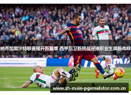 纳乔加盟沙特联赛揭开新篇章 西甲后卫新挑战迎接职业生涯新高峰 纳乔加盟沙特联赛揭开新篇章 西甲后卫新挑战迎接职业生涯新高峰