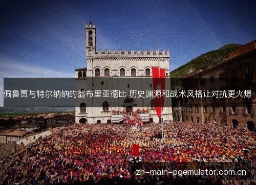 佩鲁贾与特尔纳纳的翁布里亚德比 历史渊源和战术风格让对抗更火爆